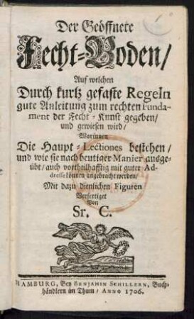 Der Geöffnete Fecht-Boden/ Auf welchen Durch kurtz gefaste Regeln gute Anleitung zum rechten Fundament der Fecht-Kunst gegeben/ und gewiesen wird/ : Worinnen Die Haupt-Lectiones bestehen, und wie sie nach heutiger Manier ausgeübt/ auch vortheilhafftig mit guter Addresse können angebracht werden/ Mit dazu dienlichen Figuren