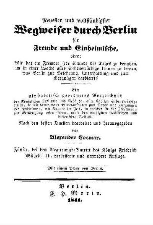Neuester und vollständigster Wegweiser durch Berlin für Fremde und Einheimische ... : oder: Wie hat ein Fremder jede Stunde des Tages zu benutzen ... ; ein alphabetisch geordnetes Verzeichniss...