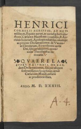 HENRICI || CORNELII AGRIPPAE, AB NET=||tessheym, Equitis aurati, ac utrius#[que] Iuris do/ctoris ... || Apologia aduersus calumni/||as propter Declamationem de Vanita/||te scientiarum, & excellentia uerbi || Dei, sibi per aliquos Louani/||enses Theologistas in/||tentatas.|| QVAERELA || SVPER CALVMNIA, OB EAN-||dem Declamationem ... ||