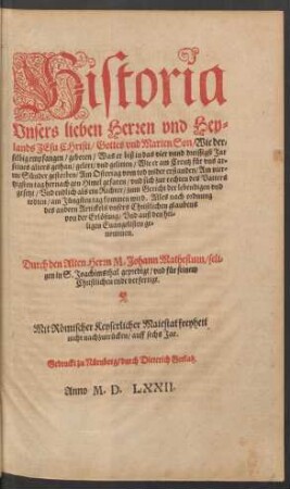 Historia || Vnsers lieben Herren vnd Hey=||lands JEsu Christi/ Gottes vnd Marien Son/ Wie der=||selbig empfangen/ geboren/ Was er biß in das vier vnnd dreissigst Jar || seines alters gethan/ gelert/ vnd gelitten/ Wie er am Creutz für vns ar=||me Sünder gestorben/ Am Ostertag vom tod wider erstanden/ Am vier=||tzigsten tag hernach gen Himel gefaren/ vnd sich zur rechten des Vatters || gesetzt ... || auß den hei=||ligen Euangelisten ge=||nommen.|| Durch den Alten Herrn M. Johann Mathesium/ seli=||gen in S. Joachimsthal gepredigt/ vnd für seinem || Christlichen ende verfertigt.||[Hrsg. v.(Johannes Matthesius || der jünger.||)]