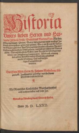 Historia || Vnsers lieben Herren vnd Hey=||lands JEsu Christi/ Gottes vnd Marien Son/ Wie der=||selbig empfangen/ geboren/ Was er biß in das vier vnnd dreissigst Jar || seines alters gethan/ gelert/ vnd gelitten/ Wie er am Creutz für vns ar=||me Sünder gestorben/ Am Ostertag vom tod wider erstanden/ Am vier=||tzigsten tag hernach gen Himel gefaren/ vnd sich zur rechten des Vatters || gesetzt ... || auß den hei=||ligen Euangelisten ge=||nommen.|| Durch den Alten Herrn M. Johann Mathesium/ seli=||gen in S. Joachimsthal gepredigt/ vnd für seinem || Christlichen ende verfertigt.||[Hrsg. v.(Johannes Matthesius || der jünger.||)]