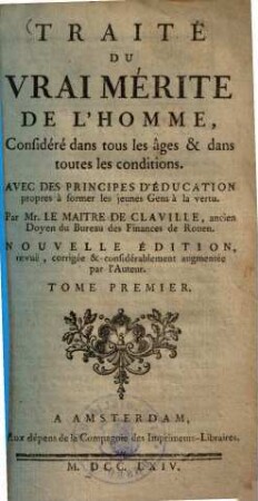 Traité du vrai merite de l'homme, considéré dans tous les âges & dans toutes les conditions : Avec des Principes d'Education propres à former les jeunes Gens à la vertu, 1.