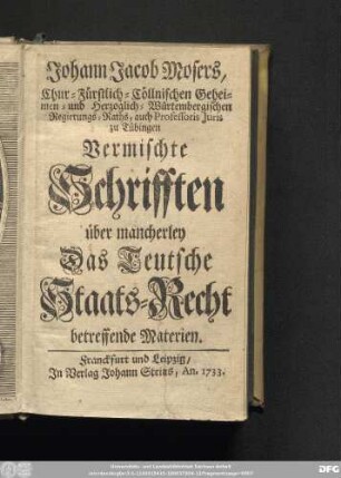 [1]: Johann Jacob Mosers, Chur-Fürstlich-Cöllnischen Geheimen- und Herzoglich-Würtembergischen Regierungs-Raths, auch Professoris Juris zu Tübingen Vermischte Schrifften über mancherley Das Teutsche Staats-Recht betreffende Materien