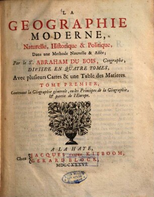 La Géographie Moderne, Naturelle Historique & Politique : Dans une Méthode Nouvelle & Aisée ; Divisée en quatre tomes, Avec plusieurs Cartes & une Table des Matières, 1.. Contenant la Géographie générale, ou les Principes de la Géographie, & partie de l'Europe