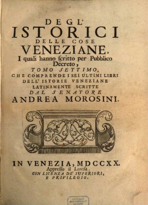 Degl'Istorici Delle Cose Veneziane, Iquali hanno scritto per Pubblico Decreto, Tomo .... 7, Che Comprende I Sei Ultimi Libri Dell' Istorie Veneziane Latinamente Scritte Dal Senatore Andrea Morosini