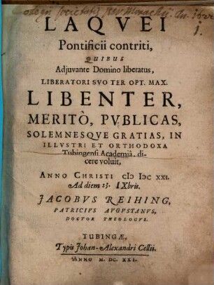 Laquei Pontificii contriti : Quibus Adiuvante Domino liberatus, Liberatori Suo Ter Opt. Max. Libenter, Merito, Publicas, Solemnesque Gratias, In Illustri Et Orthodoxa Tubingensi Academia, dicere voluit, Anno Christi MDCXXI. Ad diem 23. IXbris. Jacobus Reihing, Patricius Augustanus, Doctor Theologus