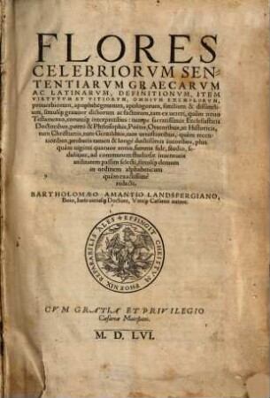 Flores Celebriorvm Sententiarvm Graecarvm Ac Latinarvm, Definitionvm, Item Virtvtvm Et Vitiorvm, Omnivm Exemplorvm, prouerbiorum, apophthegmatum, apologorum, similium & dissimilium, simulq[ue] grauiter dictorum ac factorum : tam ex ueteri, ... tam uetustioribus, ... autoribus, ... selecti, simulq[ue] demum in ordinem alphabeticum quàm exactissimè redacti