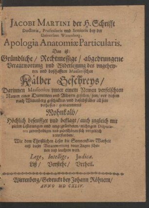Jacobi Martini der H. Schrifft Doctoris ... Apologia Anatomiae Particularis. Das ist: Gründliche/ Rechtmessige/ abgedrungene Verantwortung und Widerlegung des ungehewren und boßhafften Massonischen Kälber Geschreys : Darinnen Massonius unter einem Newen verfelschten Namen eines Dummen und Albern gesellen/ sein/ vor diesem nach Wittenberg geschicktes ... Mohnkalb/ Höchlich beseuffzet und beklagt/ auch zugleich mit vielen Lesterungen und ungegründeten/ nichtigen Disputaten zuvertheidigen und zubeschönen sich vorgeblich unterstanden ...