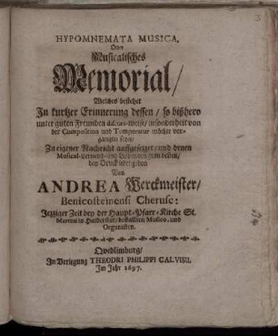 Hypomnemata Musica, Oder Musicalisches Memorial, Welches bestehet In kurtzer Erinnerung dessen, so bißhero unter guten Freunden discurs-weise, insonderheit von der Composition und Temperatur möchte vorgangen seyn, Zu eigener Nachricht auffgesezzet, und denen Musical-Lernend- und Liebenden zum besten, den Druck übergeben Von Andrea Werckmeister, Benicosteinensi Cherusc: Jezziger Zeit bey der Haupt-Pfarr-Kirche St. Martini in Halberstat, bestallten Musico, und Organisten