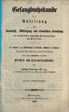 Gesangbuchskunde D. i. Anleitung zur Kenntniß, Würdigung und erbaulichen Benutzung der bewährtesten evangelischen Kirchengesänge und Kernlieder : Ein Hand- und Hülfsbuch für Kirche, Schule u. Haus. Zugleich Vorzeichnung u. Anbahnung eines einigen allgemeinen evangelischen Kirchen- u. Hausgesangbuchs, 1