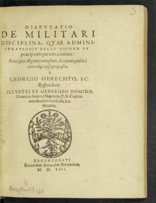 DISPVTATIO || DE MILITARI || DISCIPLINA, QVAE ADMINI-||STRATIONIS BELLI PRIMAM ET || praecipuam partem continet:|| In inclyta Argentoratensium Academia publici || exercitij causa proposita || à || GEORGIO OBRECHTO, I.C.|| Respondente || ... Ioanne Skumyn, P.N.Capita=||neo Braslavviensi, &c.Li=||thuano.||