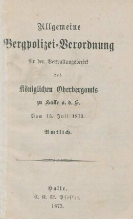 Allgemeine Bergpolizeiverordnung für den Verwaltungsbezirk des Königlichen Oberbergamts zu Halle a. d. S. vom 15. Juli 1873