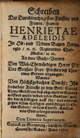Schreiben Der Durchleuchtigisten Fürstin, vnd Frawen, Frawen Henrietae Adeleidis In Ob- vnd Nidern Bayrn Hertzogin ... An dero Beicht-Vattern ... Don Stephan Pepe ... abgangen : Warinn ... Ihr sonderbare Andacht zu dem Seel. Caetan Tiene ... eröffnet wirdt ...