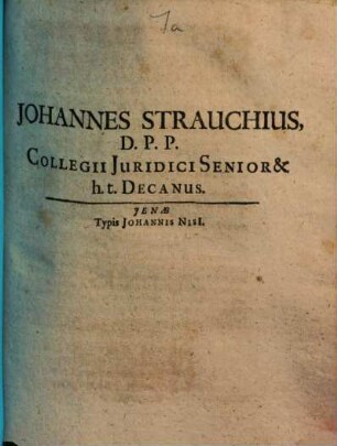 Johannes Strauchius D. P. P. Collegii Juridici Senior & h. t. Decanus : [P.P Feria II. Pentecostes. XII. Junii, Anno MDC LXXI]