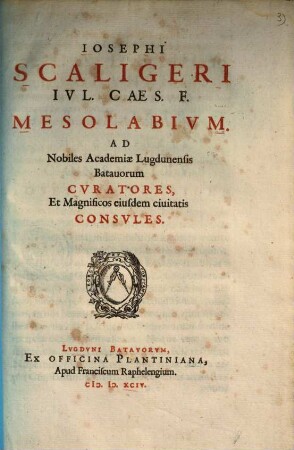Iosephi Scaligeri Ivl. Caes. F. Mesolabivm : Ad Nobiles Academiæ Lugdunensis Batauorum Cvratores, Et Magnificos eiusdem ciuitatis Consvles