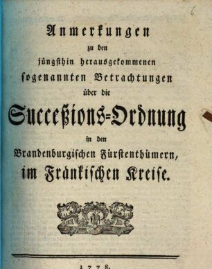 Anmerkungen zu den jüngsthin herausgekommenen sogenannten Betrachtungen über die Succeßions-Ordnung in den Brandenburgischen Fürstenthümern, im Fränkischen Kreise