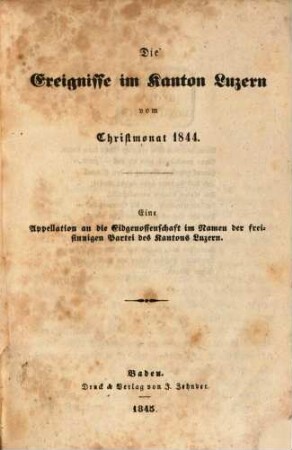 Die Ereignisse im Kanton Luzern vom Christmonat 1844 : eine Appellation an die Eidgenossenschaft im Namen der freisinnigen Partei des Kantons Luzern