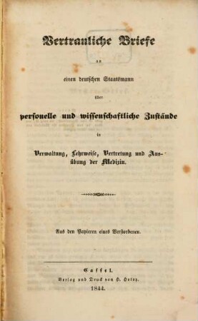 Vertrauliche Briefe an einen deutschen Staatsmann über personelle und wissenschaftliche Zustände in Verwaltung, Lehrweise, Vertretung und Ausübung der Medizin : aus den Papieren eines Verstorbenen. [1]