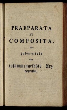 Praeparata Et Composita, oder zubereitete und zusammengesetzte Arzneymittel.