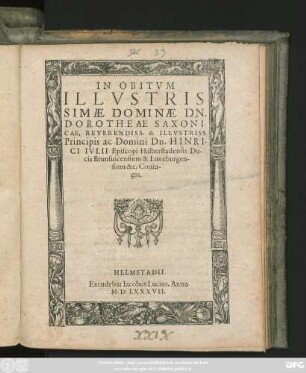 IN OBITVM || ILLVSTRIS-||SIMAE DOMINAE DN.|| DOROTHEAE SAXONI-||CAE, REVERENDISS. & ILLVSTRISS.|| Principis ac Domini Dn. HINRI-||CI IVLII Episcopi Halberstadensis Du-||cis Brunsuicensium & Luneburgen||sium &c. Coniu-||gis.||[übers.v.(Casparus Arnoldi M.||)]