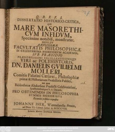 Dissertatio Historico-Critica, qvâ Mare Masorethicvm Infidvm, Specimine notabili, monstratur, Indvltv Amplissimæ Facvltatis Philosophicæ In Celeberrima Noricorvm Academia, Svb Præsidio Prænobilissimi Excellentissimiqve Viri ac Polyhistoris, Dn. Danielis Gvilielmi Molleri, Comitis Palatini Cæsarei, Philosophiæ primæ & Historiarum Professoris Publici, nec non Bibliothecæ Altdorfinæ Præfecti Celebratissimi, Spectatissimiqve h. t. Decani, Pro Obtinendis In Philosophia Svmmis Honoribvs ... à Johanne Iser, Wermelandia-Sveco, ad Diem VI. Calend. Julias A. MDCCVIII