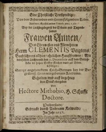 Eine Christliche Trostpredigt: Von den Geberenden und ihrem folgendem Todte. Aus der 1. Epistel an den Timoth. am 2. v. ult: : Bey der Leichbegängniß der ... Frawen Annen/ Des ... Herrn Clementis Voigtens/ Buchführers allhier/ ehelichen Haußfrawen: Wie deroselben Leichnamb den 21. Decembris ... ward zur Erden bestätiget ; Sampt angehencktem Leich-Sermon bey der Begräbniß ihres newgeborenen Kindleins