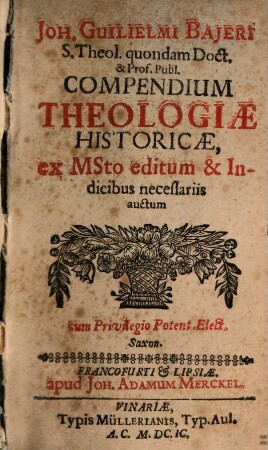 Joh. Guilielmi Baieri S. Theol. quondam Doct. & Prof. Publ. Compendium Theologiae Historicae : ex MSto editum & Indicibus necessariis auctum