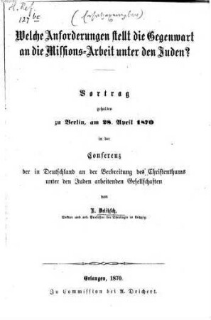 Welche Anforderungen stellt die Gegenwart an die Missions-Arbeit unter den Juden? : Vortrag gehalten zu Berlin, am 28. April 1870 in der Conferenz der in Deutschland an der Verbreitung des Christenthums unter den Juden arbeitenden Gesellschaften