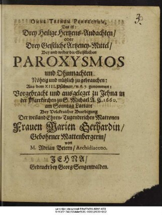 Omne Trinum Perfectum; Das ist: Drey Heilige Hertzens-Andachten/ oder Drey Geistliche Artzeney-Mittel : Bey und wider die Geistlichen Paroxysmos und Ohnmachten Nöhtig und nützlich zu gebrauchen ... Vorgebracht und ausgeleget zu Jehna in der Pfarrkirchen zu S. Michael A. C. 1660. am Sonntag Laetare Bey ... Beerdigung Der ... Marien Gerhardin/ Gebohrner Mattenbergerin