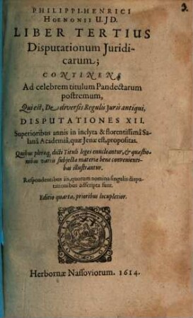 Philippi-Henrici Hoenonii U.J.D. Disputationum Juridicarum Libri Tres, Ad Principis augustissimi & sacratissimi Imperatoris Justiniani Jus Civile : De Qvibvs, Ipso Praeside, In Florentissima Potentissimorum Saxoniae Principum Academia Salana, quae Jenae est, & in illustri Nassovica, superioribus annis disputarunt juvenes Legum & Juris studiosissimi; quorum nomina singulis disputationibus adscripta sunt. Adjecta est disputatio Auctoris in celeberrima Academia Marpurgensi die 27. Julii anno 1604. pro gradu Doctoratus habita, Lib. III.. Continens ad celebrem titulum Pandectar. postremum, qui est, de diversis regulis iuris antiqui, disputationes XII.