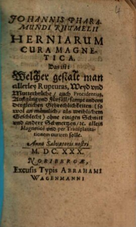 Johannis Pharamundi Rhumelii Herniarum Cura Magnetica. Das ist: Welcher gestalt man allerley Rupturas, Weyd und Mutterbrüche, auch Procidentias, Außgäng und Fürfäll, sampt andern dergleichen Gebrechlichkeiten (so wol an männlich- als weiblichem Geschlecht) ohne einigen Schnitt und andere Schmertzen, &c. allein Magnetice und per Transplantationem curiren solle