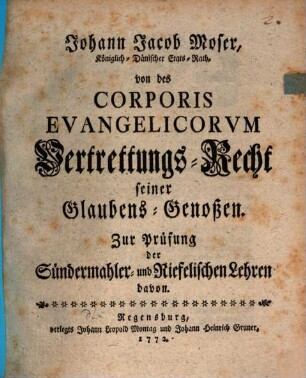 Johann Jacob Moser, Königlich-Dänischer Etats-Rath, von des Corporis Evangelicorvm Vertrettungs-Recht seiner Glaubens-Genoßen : zur Prüfung der Sündermahler- und Riefelischen Lehren davon
