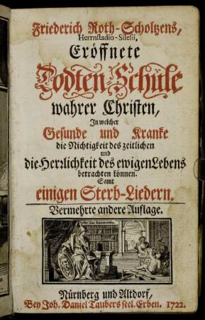 Friederich Roth-Scholtzens, Herrnstadio-Silesii, Eröffnete Todten-Schule wahrer Christen : In welcher Gesunde und Kranke die Nichtigkeit des zeitlichen und die Herrlichkeit des ewigen Lebens betrachten können ; Samt einigen Sterb-Liedern