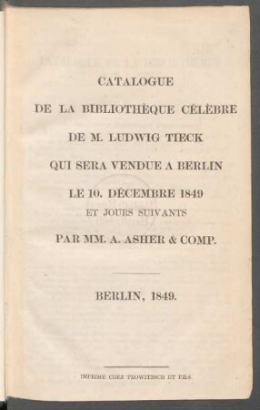 Catalogue De La Bibliothèque Célèbre De M. Ludwig Tieck Qui Sera Vendue A Berlin Le 10. Décembre 1849 Et Jours Suivants Par Mm. A. Asher & Comp.