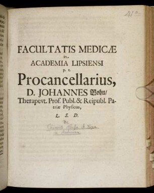 Facultatis Medicae in Academia Lipsiensi p.t. Procancellarius, D. Johannes Bohn/ Therapeut. Prof. Publ. & Reipubl. Patriae Physicus, L.S.D. : [Lipsiae d. 2. Octobr. 1696.]