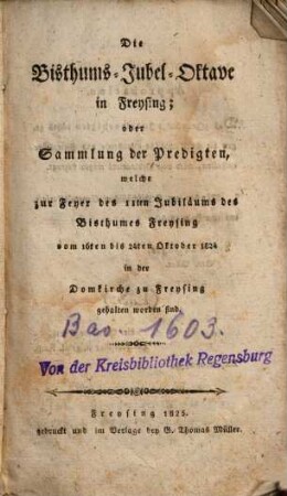 Die Bisthums-Jubel-Oktave in Freysing; oder Sammlung der Predigten, welche zur Feyer des 11ten Jubiläums des Bisthumes Freysing vom 16ten bis 24ten Oktober 1824 in der Domkirche zu Freysing gehalten worden sind