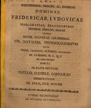 Dissertatione De. dvlis. Ivlii. Honorii : serenissimae principi ac dominae dominae Fridericae Lvdovicae Marcgrafiae Brandenbvrgi ... ob. natalem undesexagesimum vota ...