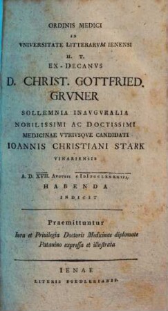 Ordinis medici in universitate litterarum Ienensi h.t. Decanus D. Christ. Gottfried. Gruner sollemnia inauguralia nobilissimi ac doctissimi medicinae utriusque candidati Ioannis Christiani Stark Vinariensis ... indicit : Praemittuntur iura et privilegia doctoris medicinae diplomate Patavino expressa et illustrata