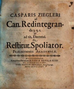 Casparis Ziegleri ad Can. Redintegranda 3.q.1. & ad tit. Decretal. De Restitut. Spoliator. Praelectiones Academicae