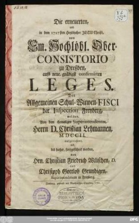 Die erneuerten, und in dem 1727sten Heylsjahre Jesu Christi, von Em. Hochlöbl. Ober-Consistorio zu Dreßden, aufs neue, gnädigst confirmirten Leges. Des Allgemeinen Schul-Wittwen-Fisci der Inspection Freyberg, welcher Von dem ehemaligen Superintendenten, Herrn D. Christian Lehmannen, MDCCII. aufgerichtet, und, bis hieher, fortgeführet worden