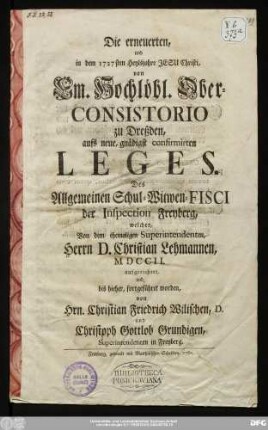 Die erneuerten, und in dem 1727sten Heylsjahre Jesu Christi, von Em. Hochlöbl. Ober-Consistorio zu Dreßden, aufs neue, gnädigst confirmirten Leges. Des Allgemeinen Schul-Wittwen-Fisci der Inspection Freyberg, welcher Von dem ehemaligen Superintendenten, Herrn D. Christian Lehmannen, MDCCII. aufgerichtet, und, bis hieher, fortgeführet worden