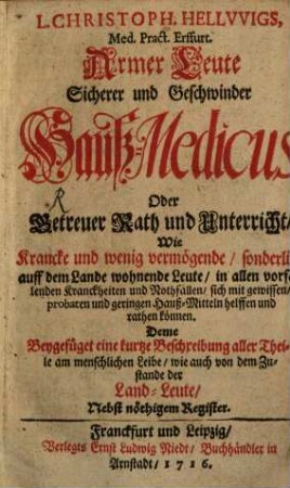 L. Christoph Hellvvigs, Med. Pract. Erffurt. Armer Leute Sicherer und Geschwinder Hauß-Medicus, Oder Betreuter Rath und Unterricht, Wie Krancke und wenig vermögende, sonderlich auff dem Lande wohnende Leute, in allen vorfallenden Kranckheiten und Nothfällen, sich mit gewissen, probaten und geringen Hauß-Mitteln helffen und rathen können. Deme Beygefüget eine kurtze Beschreibung aller Theile am menschlichen Leibe, wie auch von dem Zustande der Land-Leute, Nebst nöthigem Register