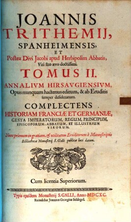 Joannis Trithemij, Spanheimensis, Et Postea Divi Jacobi apud Herbipolim Abbatis, Viri suo aevo doctissimi. Tomus ... Annalivm Hirsavgiensivm : Opus nunquam hactenus editum, & ab Eruditis semper desideratum : Complectens Historiam Franciae Et Germaniae, Gesta Imperatorum, Regum, Principum, Episcoporum, Abbatum, Et Illustrium Virorum, Tomus II.