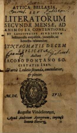 Attica Bellaria, Seu Literatorum Secundae Mensae, Ad Animos Ex Contentione Et Lassitudine Studiorum lectiunculis exquisitis, iucunis, ac honestis relaxandos, 1. Syntagmatis Decem Explicatae