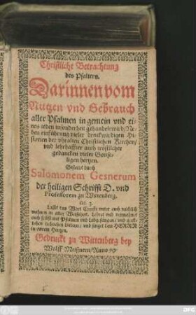 Christliche Betrachtung || des Psalters.|| Darinnen vom || Nutzen vnd Gebrauch || aller Psalmen in gemein vnd ei=||nes ieden insonderheit gehandelt wird/ Ne=||ben einführung vieler denckwirdigen Hi=||storien der ... Christlichen Kirchen/|| vnd lehrhaffter ... || gedancken vieler Gottse=||ligen hertzen.|| Gestellet durch || Salomonem Gesnerum || der heiligen Schrifft D. vnd || Professorem zu Wittenberg.|| ... ||