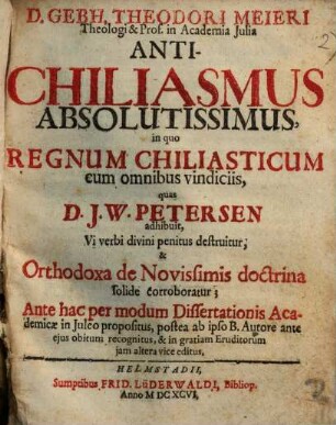 Gebh. Theodori Meieri Antichiliasmus absolutissimus : in quo regnum chiliasticum cum annibus vindiciis, quas D. J. W. Petersen adhibuit, vi verbi divini penitus destruitur ...