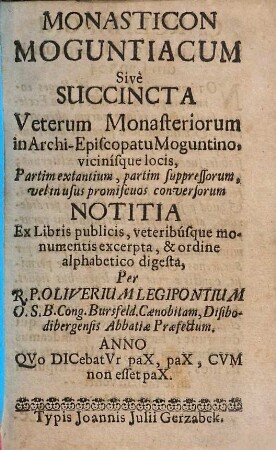 Monasticon Moguntiacum : sive succincta veterum monasteriorum in Archi-episcopatu Moguntino, vicinisque locis partim extantium, partim suppressorum, velim usus promiscuos conversorum notitia ...