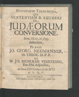 Disputatio Theologica, Qua Sententiam B. Lutheri De Judaeorum Conversione, Rom. XI, 25, 26. seqq. defendent, Praeses Jo. Georg. Neumannus, SS. Theol. D.P.P. Et M. Jo. Henricus Feustking, Fac. Phil. Adiunctus, Ad Diem XXVII. Mart. MDCXCVI. ...