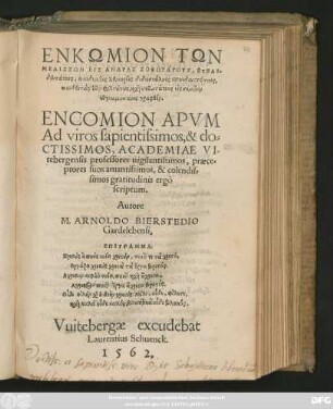 ENKŌMION TŌN || MELISSŌN EIS ANDRAS SOPHŌTATUS ... || graphthen.|| ENCOMION APVM || Ad viros sapientissimos, & do=||CTISSIMOS, ACADEMIAE VI-||tebergensis professores uigilantissimos, praece=||ptores suos amantissimos, & colendis=||simos gratitudinis ergo scriptum.|| Autore || M. ARNOLDO BIERSTEDIO || Gardelebensi.|| ... ||