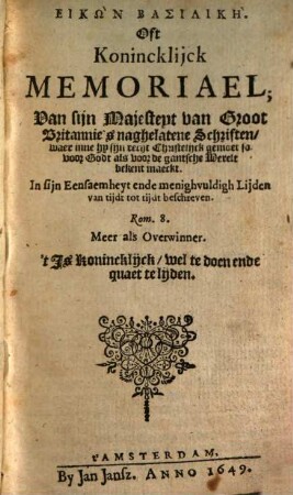 Eikōn basilikē, Oft Konincklijck Memoriael : Van sijn Majesteyt van Groot Britannie's naghelatene Schriften, war inne hy sijn recht Christelijck gemoet so voor Godt als voor de gantsche Werelt bekent maeckt ; In sijn Eensamkeyt ende menigvuldigh Lijden van tijdt tot tijdt beschreven = Konincklick Memoriael